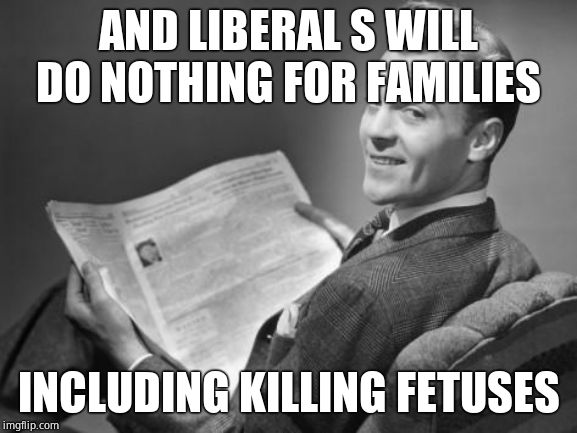 50's newspaper | AND LIBERAL S WILL DO NOTHING FOR FAMILIES INCLUDING KILLING FETUSES | image tagged in 50's newspaper | made w/ Imgflip meme maker