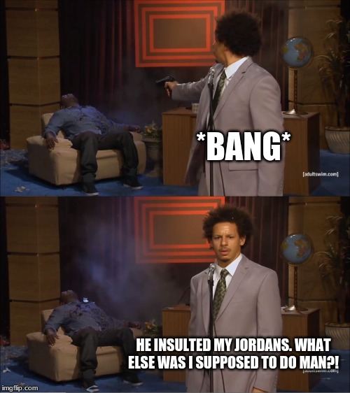 Who Killed Hannibal | *BANG*; HE INSULTED MY JORDANS. WHAT ELSE WAS I SUPPOSED TO DO MAN?! | image tagged in memes,who killed hannibal | made w/ Imgflip meme maker