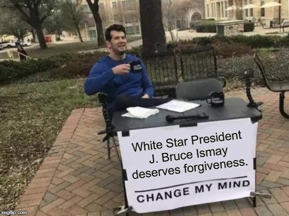 Forgive Bruce Ismay | White Star President J. Bruce Ismay deserves forgiveness. | image tagged in memes,change my mind,white star line,j bruce ismay,titanic | made w/ Imgflip meme maker