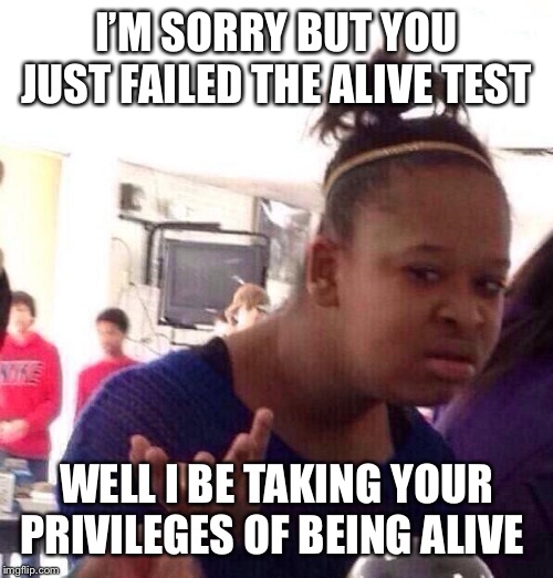 Black Girl Wat | I’M SORRY BUT YOU JUST FAILED THE ALIVE TEST; WELL I BE TAKING YOUR PRIVILEGES OF BEING ALIVE | image tagged in memes,black girl wat | made w/ Imgflip meme maker