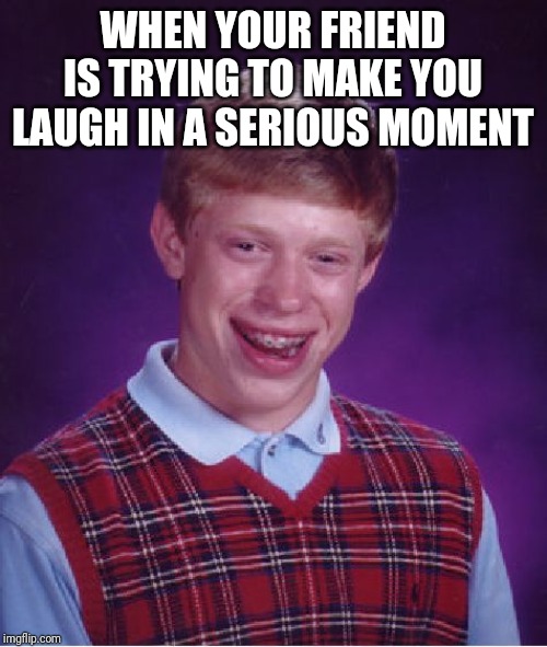 Bad Luck Brian | WHEN YOUR FRIEND IS TRYING TO MAKE YOU LAUGH IN A SERIOUS MOMENT | image tagged in memes,bad luck brian | made w/ Imgflip meme maker