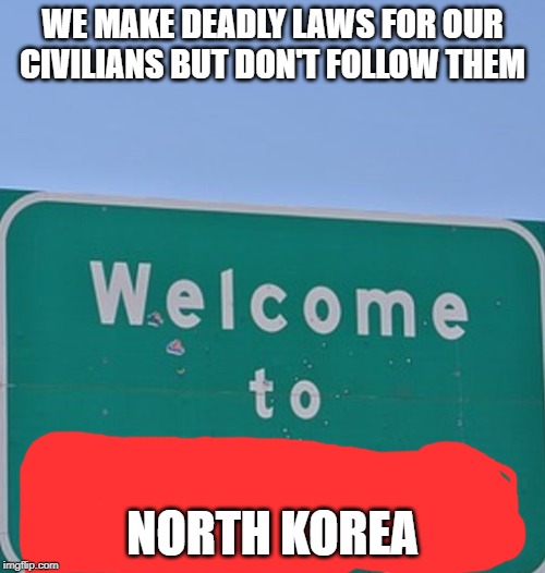 Dictators | WE MAKE DEADLY LAWS FOR OUR CIVILIANS BUT DON'T FOLLOW THEM; NORTH KOREA | image tagged in fun stuff | made w/ Imgflip meme maker