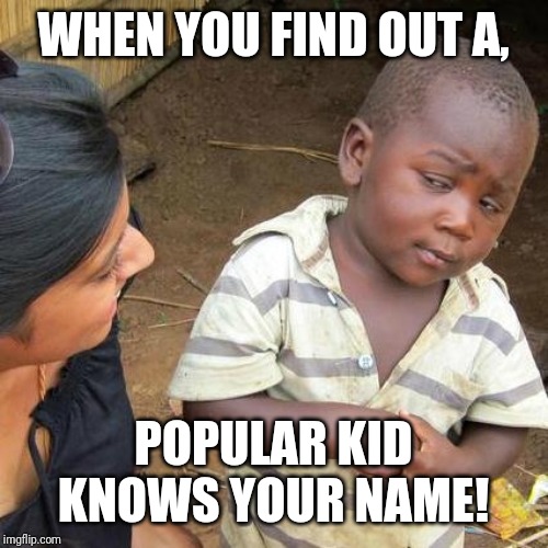 Third World Skeptical Kid Meme | WHEN YOU FIND OUT A, POPULAR KID KNOWS YOUR NAME! | image tagged in memes,third world skeptical kid | made w/ Imgflip meme maker