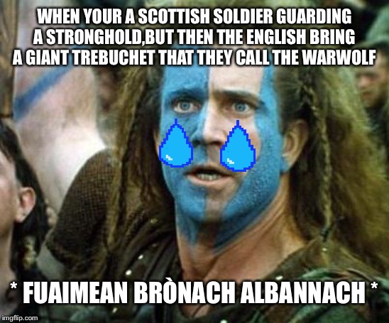 Scotland Week | WHEN YOUR A SCOTTISH SOLDIER GUARDING A STRONGHOLD,BUT THEN THE ENGLISH BRING A GIANT TREBUCHET THAT THEY CALL THE WARWOLF; * FUAIMEAN BRÒNACH ALBANNACH * | image tagged in scotland week | made w/ Imgflip meme maker