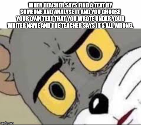 WHEN TEACHER SAYS FIND A TEXT BY SOMEONE AND ANALYSE IT AND YOU CHOOSE YOUR OWN TEXT THAT YOU WROTE UNDER YOUR WRITER NAME AND THE TEACHER SAYS IT'S ALL WRONG. | image tagged in writers | made w/ Imgflip meme maker