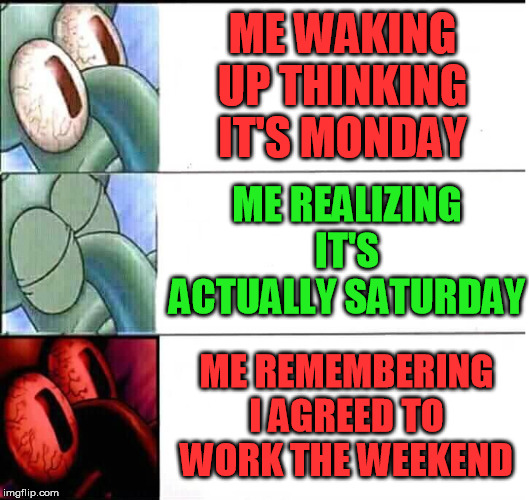 triggered Squidward sleep | ME WAKING UP THINKING IT'S MONDAY ME REMEMBERING I AGREED TO WORK THE WEEKEND ME REALIZING IT'S ACTUALLY SATURDAY | image tagged in triggered squidward sleep | made w/ Imgflip meme maker