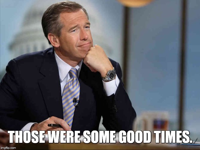 Brian Williams Fondly Remembers | THOSE WERE SOME GOOD TIMES. | image tagged in brian williams fondly remembers | made w/ Imgflip meme maker