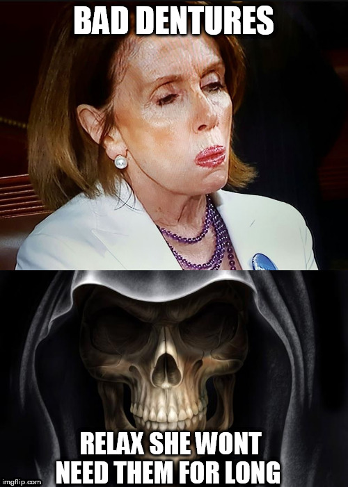 BAD DENTURES; RELAX SHE WONT NEED THEM FOR LONG | image tagged in death skull,nancy pelosi pb sandwich | made w/ Imgflip meme maker