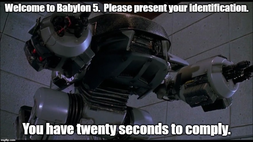 The first series of greeters for the Babylon Projects.  They ... did not do well. | Welcome to Babylon 5.  Please present your identification. You have twenty seconds to comply. | image tagged in babylon 5,ed-209,robocop | made w/ Imgflip meme maker
