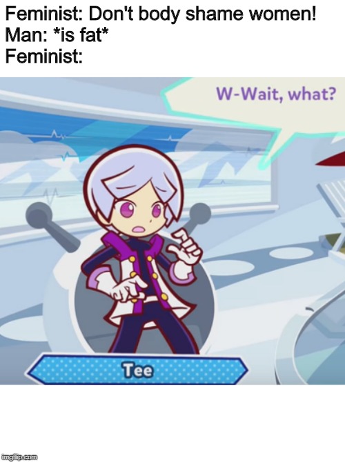 Wait What? Feminism Edition | Feminist: Don't body shame women!
Man: *is fat*
Feminist: | image tagged in surprised tee,puyo puyo,memes,funny,feminism | made w/ Imgflip meme maker
