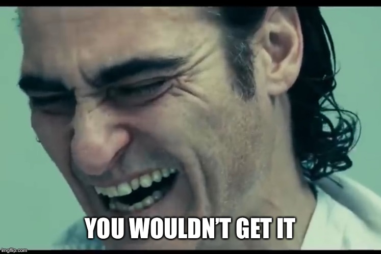 You wouldn’t get it | YOU WOULDN’T GET IT | image tagged in joker,joke,get it,i don't get it,joaquin phoenix,laugh | made w/ Imgflip meme maker