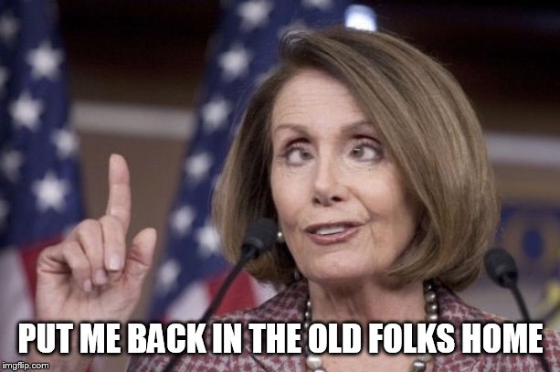 Nancy pelosi | PUT ME BACK IN THE OLD FOLKS HOME | image tagged in nancy pelosi | made w/ Imgflip meme maker