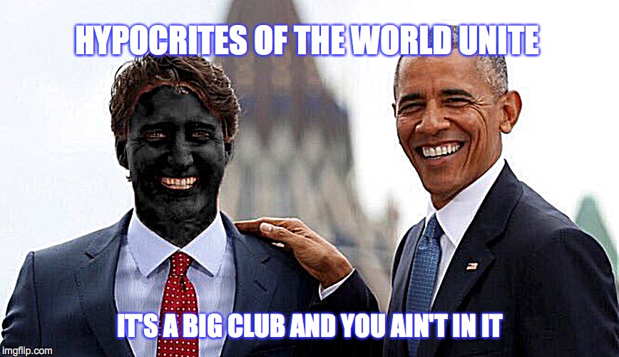 Canadian and American Hypocrites | HYPOCRITES OF THE WORLD UNITE; IT'S A BIG CLUB AND YOU AIN'T IN IT | image tagged in canada,politics,justin trudeau sucks,justin trudeau,barack obama | made w/ Imgflip meme maker