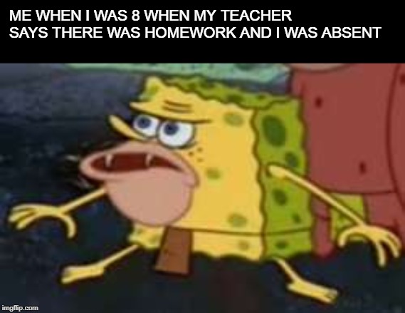 Spongegar | ME WHEN I WAS 8 WHEN MY TEACHER SAYS THERE WAS HOMEWORK AND I WAS ABSENT | image tagged in memes,spongegar | made w/ Imgflip meme maker