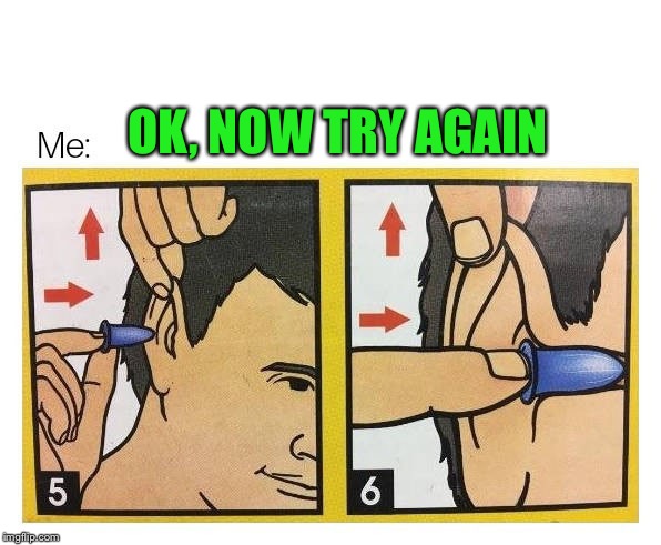 ear plugs | OK, NOW TRY AGAIN | image tagged in ear plugs | made w/ Imgflip meme maker