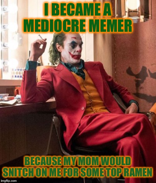 Joaquin Phenix Joker | I BECAME A MEDIOCRE MEMER BECAUSE MY MOM WOULD SNITCH ON ME FOR SOME TOP RAMEN | image tagged in joaquin phenix joker | made w/ Imgflip meme maker