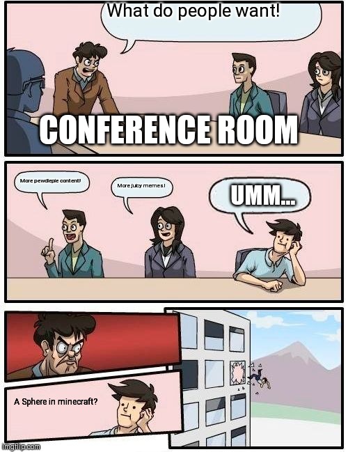 Boardroom Meeting Suggestion Meme |  What do people want! CONFERENCE ROOM; More pewdiepie content! More juicy memes! UMM... A Sphere in minecraft? | image tagged in memes,boardroom meeting suggestion | made w/ Imgflip meme maker
