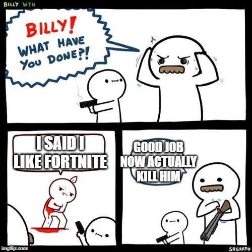 Billy what have you done | I SAID I LIKE FORTNITE; GOOD JOB NOW ACTUALLY KILL HIM | image tagged in billy what have you done | made w/ Imgflip meme maker
