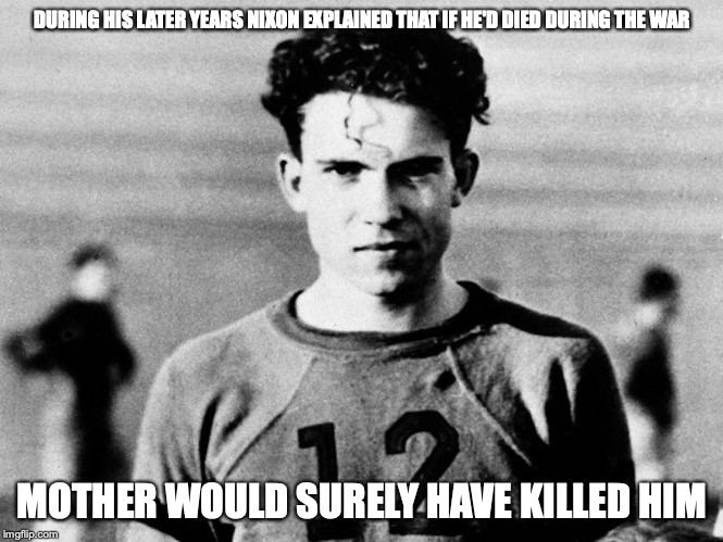 Nixon 1930s | DURING HIS LATER YEARS NIXON EXPLAINED THAT IF HE'D DIED DURING THE WAR; MOTHER WOULD SURELY HAVE KILLED HIM | image tagged in richard nixon,memes | made w/ Imgflip meme maker