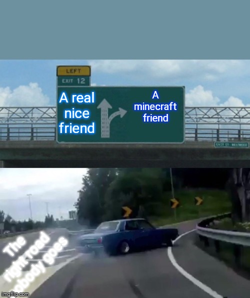 Left Exit 12 Off Ramp Meme |  A minecraft friend; A real nice friend; The right road nobody goes | image tagged in memes,left exit 12 off ramp | made w/ Imgflip meme maker