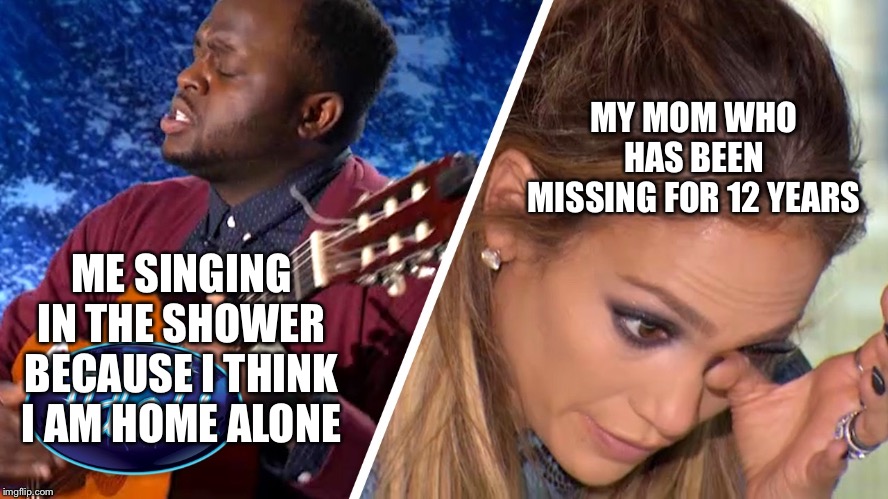 ????????? |  MY MOM WHO HAS BEEN MISSING FOR 12 YEARS; ME SINGING IN THE SHOWER BECAUSE I THINK I AM HOME ALONE | image tagged in missing mom,singing in the shower | made w/ Imgflip meme maker