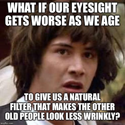 Conspiracy Keanu | WHAT IF OUR EYESIGHT GETS WORSE AS WE AGE; TO GIVE US A NATURAL FILTER THAT MAKES THE OTHER OLD PEOPLE LOOK LESS WRINKLY? | image tagged in memes,conspiracy keanu,vision | made w/ Imgflip meme maker