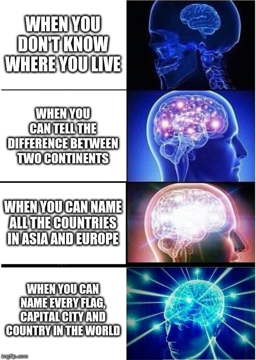 Expanding Brain Meme | WHEN YOU DON'T KNOW WHERE YOU LIVE; WHEN YOU CAN TELL THE DIFFERENCE BETWEEN TWO CONTINENTS; WHEN YOU CAN NAME ALL THE COUNTRIES IN ASIA AND EUROPE; WHEN YOU CAN NAME EVERY FLAG, CAPITAL CITY AND COUNTRY IN THE WORLD | image tagged in memes,expanding brain | made w/ Imgflip meme maker