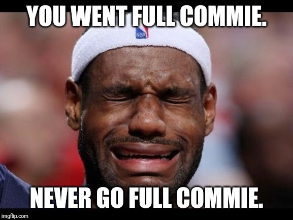 Labron | YOU WENT FULL COMMIE. NEVER GO FULL COMMIE. | image tagged in labron | made w/ Imgflip meme maker