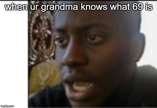 Ono | when ur grandma knows what 69 is | image tagged in oh no | made w/ Imgflip meme maker