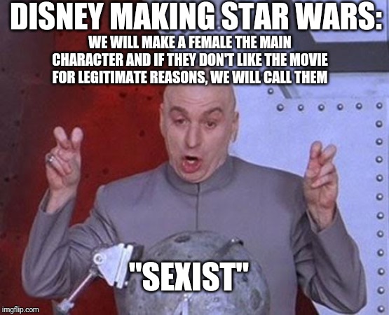 Dr Evil Laser | DISNEY MAKING STAR WARS:; WE WILL MAKE A FEMALE THE MAIN CHARACTER AND IF THEY DON'T LIKE THE MOVIE FOR LEGITIMATE REASONS, WE WILL CALL THEM; "SEXIST" | image tagged in memes,dr evil laser | made w/ Imgflip meme maker