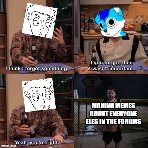 I think I forgot something | MAKING MEMES ABOUT EVERYONE ELES IN THE FORUMS | image tagged in i think i forgot something | made w/ Imgflip meme maker