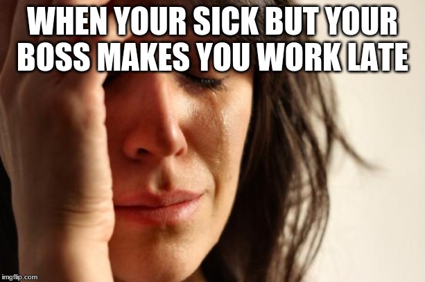 First World Problems | WHEN YOUR SICK BUT YOUR BOSS MAKES YOU WORK LATE | image tagged in memes,first world problems | made w/ Imgflip meme maker