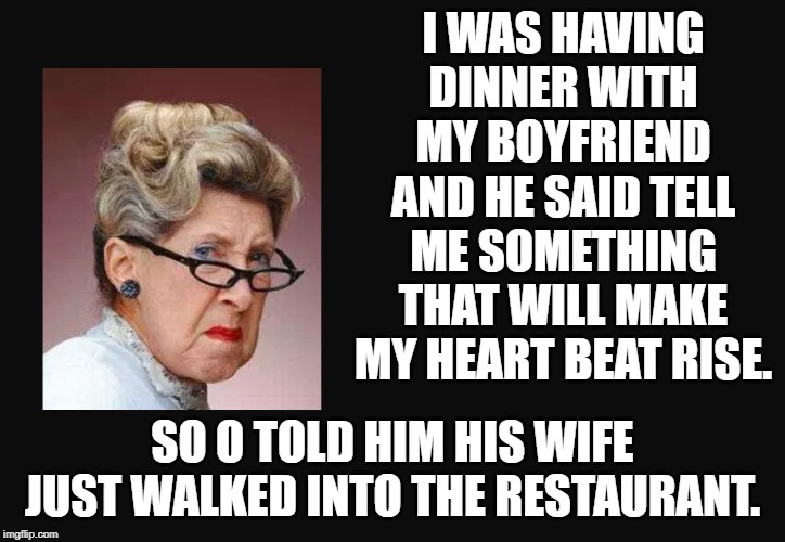 Make my heart beat | I WAS HAVING DINNER WITH MY BOYFRIEND AND HE SAID TELL ME SOMETHING THAT WILL MAKE MY HEART BEAT RISE. SO O TOLD HIM HIS WIFE JUST WALKED INTO THE RESTAURANT. | image tagged in grumpy woman,wife,girlfriend | made w/ Imgflip meme maker