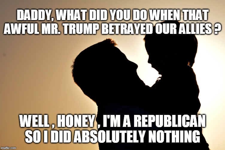 DADDY, WHAT DID YOU DO WHEN THAT AWFUL MR. TRUMP BETRAYED OUR ALLIES ? WELL , HONEY , I'M A REPUBLICAN SO I DID ABSOLUTELY NOTHING | image tagged in trump | made w/ Imgflip meme maker