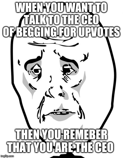 Okay Guy Rage Face 2 | WHEN YOU WANT TO TALK TO THE CEO OF BEGGING FOR UPVOTES; THEN YOU REMEBER THAT YOU ARE THE CEO | image tagged in memes,okay guy rage face2 | made w/ Imgflip meme maker