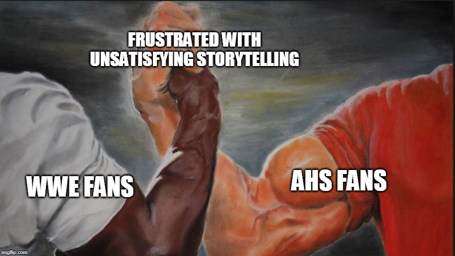 Black White Arms | FRUSTRATED WITH UNSATISFYING STORYTELLING; AHS FANS; WWE FANS | image tagged in black white arms | made w/ Imgflip meme maker