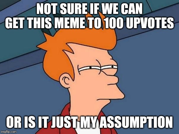Not sure if- fry | NOT SURE IF WE CAN GET THIS MEME TO 100 UPVOTES; OR IS IT JUST MY ASSUMPTION | image tagged in not sure if- fry | made w/ Imgflip meme maker