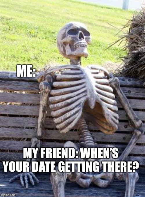 Waiting Skeleton | ME:; MY FRIEND: WHEN’S YOUR DATE GETTING THERE? | image tagged in memes,waiting skeleton | made w/ Imgflip meme maker