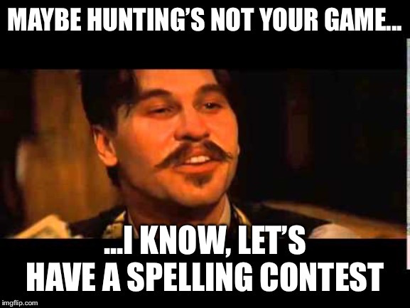 Doc holliday spelling contest | MAYBE HUNTING’S NOT YOUR GAME... ...I KNOW, LET’S HAVE A SPELLING CONTEST | image tagged in doc holliday spelling contest | made w/ Imgflip meme maker