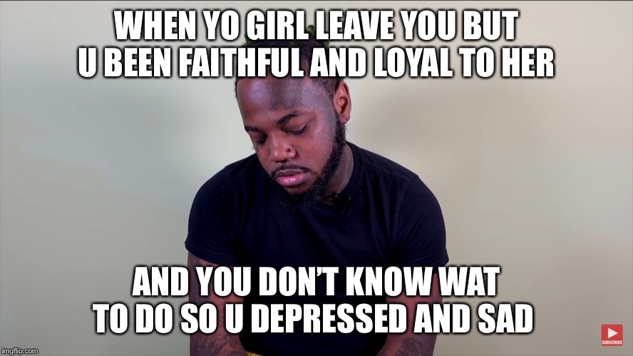 WHEN YO GIRL LEAVE YOU BUT U BEEN FAITHFUL AND LOYAL TO HER; AND YOU DON’T KNOW WAT TO DO SO U DEPRESSED AND SAD 😢 | image tagged in love | made w/ Imgflip meme maker