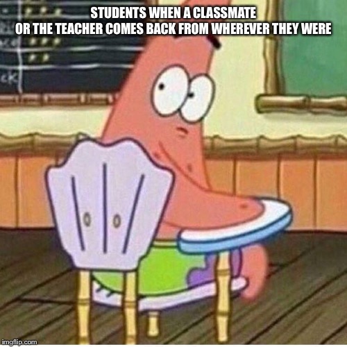 School be like | STUDENTS WHEN A CLASSMATE OR THE TEACHER COMES BACK FROM WHEREVER THEY WERE | image tagged in high school,school,patrick star | made w/ Imgflip meme maker