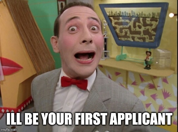 Peewee Herman secret word of the day | ILL BE YOUR FIRST APPLICANT | image tagged in peewee herman secret word of the day | made w/ Imgflip meme maker