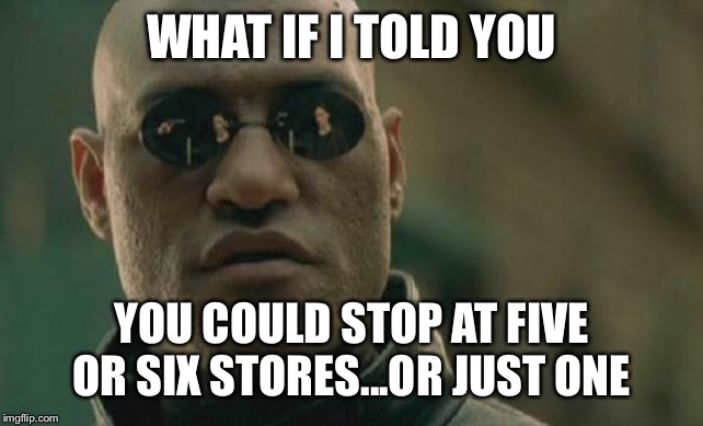 Matrix Morpheus | WHAT IF I TOLD YOU; YOU COULD STOP AT FIVE OR SIX STORES...OR JUST ONE | image tagged in memes,matrix morpheus | made w/ Imgflip meme maker
