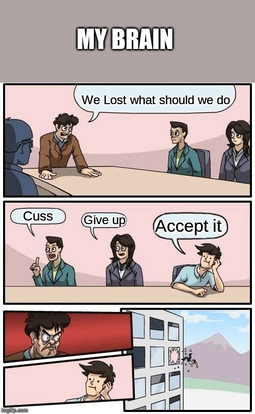 Boardroom Meeting Suggestion | MY BRAIN; We Lost what should we do; Cuss; Give up; Accept it | image tagged in memes,boardroom meeting suggestion | made w/ Imgflip meme maker