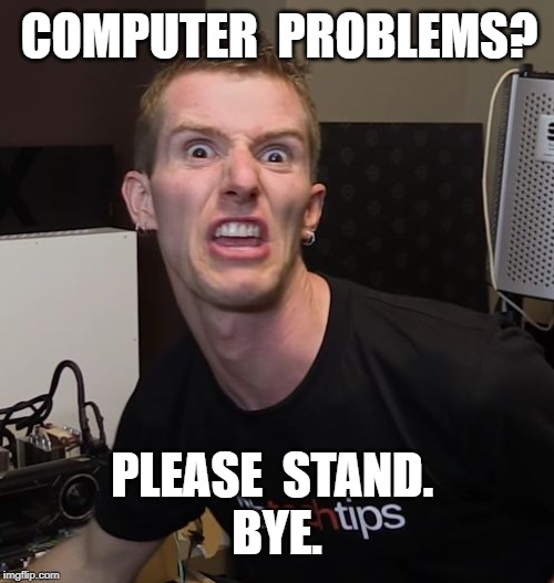 Dedicated to all the INVOLUNTARY "tech guys" | COMPUTER  PROBLEMS? PLEASE  STAND. 
BYE. | image tagged in linus tech tips,tech support,rick75230,been there done that | made w/ Imgflip meme maker