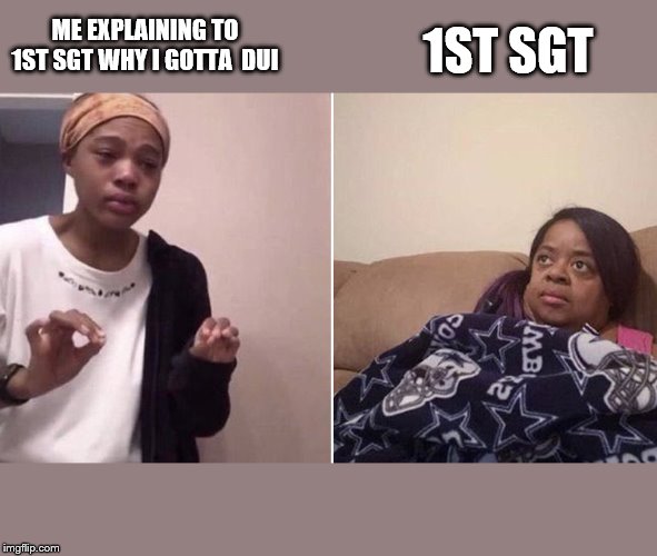 Me explaining to my mom | 1ST SGT; ME EXPLAINING TO 1ST SGT WHY I GOTTA  DUI | image tagged in me explaining to my mom | made w/ Imgflip meme maker
