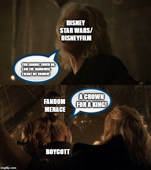 DISNEY 
STAR WARS/
DISNEYFILM; YOU CANNOT TOUCH ME. 
I AM THE FRANCHISE. 
I WANT MY CROWN! A CROWN
FOR A KING! FANDOM 
MENACE; BOYCOTT | image tagged in star wars,game of thrones,fandom | made w/ Imgflip meme maker