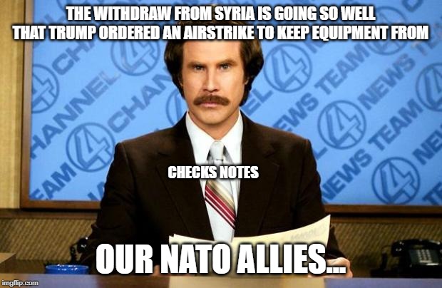 BREAKING NEWS | THE WITHDRAW FROM SYRIA IS GOING SO WELL THAT TRUMP ORDERED AN AIRSTRIKE TO KEEP EQUIPMENT FROM; CHECKS NOTES; OUR NATO ALLIES... | image tagged in breaking news,donald trump is an idiot,impeach trump | made w/ Imgflip meme maker