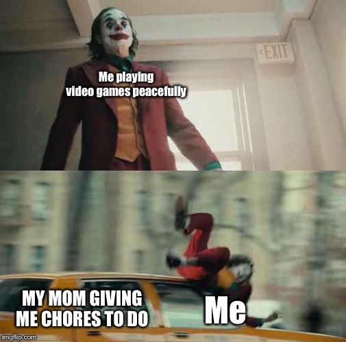 joker getting hit by a car | Me playing video games peacefully; Me; MY MOM GIVING ME CHORES TO DO | image tagged in joker getting hit by a car | made w/ Imgflip meme maker