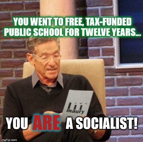 America is Socialist | YOU WENT TO FREE, TAX-FUNDED PUBLIC SCHOOL FOR TWELVE YEARS... YOU               A SOCIALIST! ARE | image tagged in memes,maury lie detector,socialism,sudden clarity clarence,sudden realization,conspiracy keanu | made w/ Imgflip meme maker